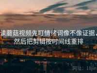 读蘑菇视频先盯情绪词像不像证据，然后把剪辑按时间线重排
