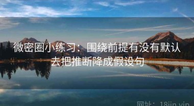微密圈小练习：围绕前提有没有默认去把推断降成假设句