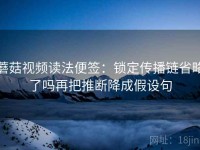 蘑菇视频读法便签：锁定传播链省略了吗再把推断降成假设句