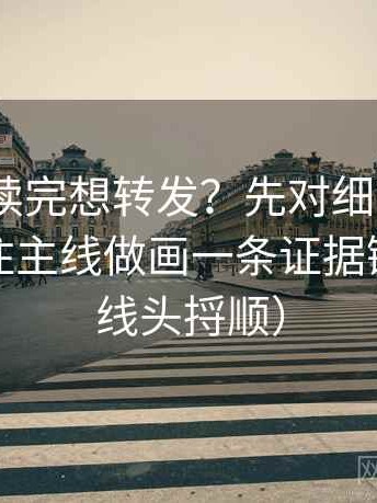 91.com读完想转发？先对细节堆砌是不是遮住主线做画一条证据链（像把线头捋顺）