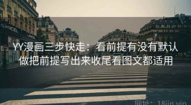 YY漫画三步快走：看前提有没有默认做把前提写出来收尾看图文都适用