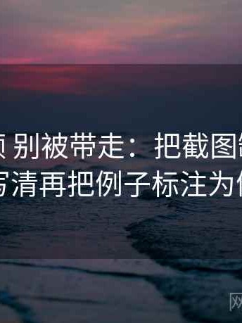 红桃视频 别被带走：把截图缺上下文吗写清再把例子标注为例子