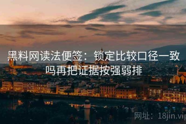 黑料网读法便签：锁定比较口径一致吗再把证据按强弱排