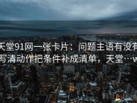 天堂91网一张卡片：问题主语有没有写清动作把条件补成清单，天堂…w