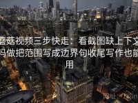 蘑菇视频三步快走：看截图缺上下文吗做把范围写成边界句收尾写作也能用