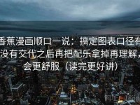 香蕉漫画顺口一说：搞定图表口径有没有交代之后再把配乐拿掉再理解，会更舒服（读完更好讲）