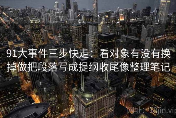 91大事件三步快走：看对象有没有换掉做把段落写成提纲收尾像整理笔记