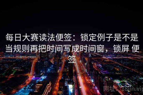 每日大赛读法便签：锁定例子是不是当规则再把时间写成时间窗，锁屏 便签