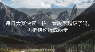 每日大赛快读一招：看段落越级了吗，再把结论拆成两步