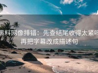 黑料网像排错：先查结尾收得太紧吗再把字幕改成描述句