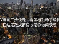 YY漫画三步快走：看坐标轴动了没做把结尾改成摘要收尾像做阅读题