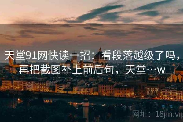 天堂91网快读一招：看段落越级了吗，再把截图补上前后句，天堂…w