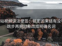 p站视频读法便签：锁定因果链有没有跳步再把对象改成明确名词