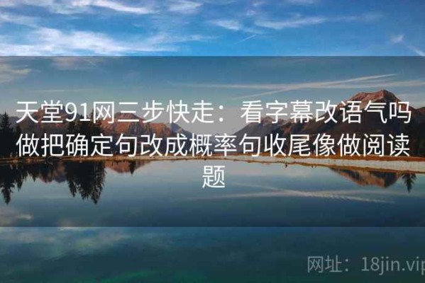 天堂91网三步快走：看字幕改语气吗做把确定句改成概率句收尾像做阅读题