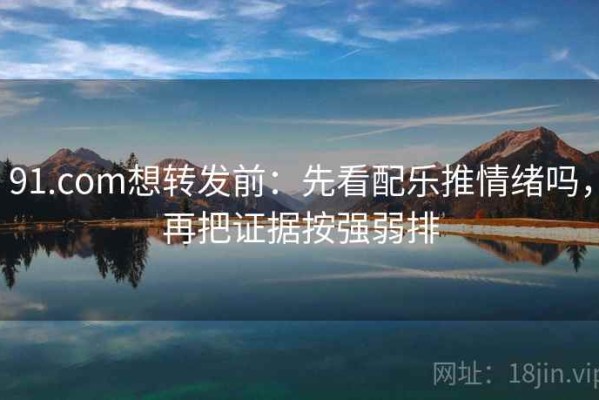 91.com想转发前：先看配乐推情绪吗，再把证据按强弱排