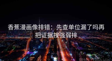 香蕉漫画像排错：先查单位漏了吗再把证据按强弱排