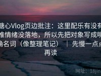 糖心Vlog页边批注：这里配乐有没有推情绪没落地，所以先把对象写成明确名词（像整理笔记） ｜ 先慢一点点再读