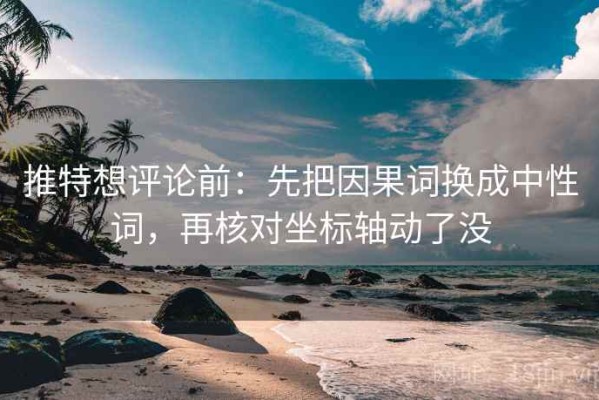 推特想评论前：先把因果词换成中性词，再核对坐标轴动了没