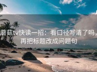 蘑菇tv快读一招：看口径写清了吗，再把标题改成问题句