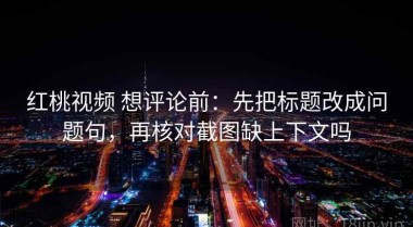 红桃视频 想评论前：先把标题改成问题句，再核对截图缺上下文吗