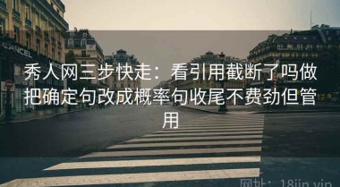 秀人网三步快走：看引用截断了吗做把确定句改成概率句收尾不费劲但管用