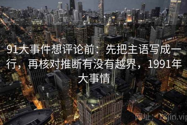 91大事件想评论前：先把主语写成一行，再核对推断有没有越界，1991年大事情