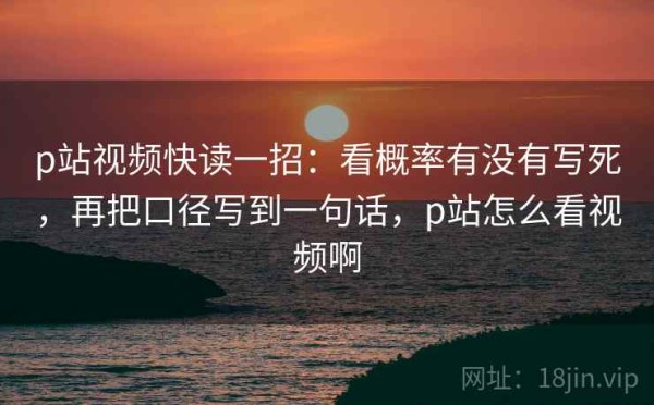 p站视频快读一招：看概率有没有写死，再把口径写到一句话，p站怎么看视频啊