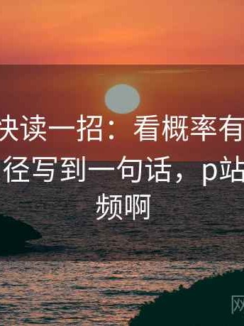 p站视频快读一招：看概率有没有写死，再把口径写到一句话，p站怎么看视频啊