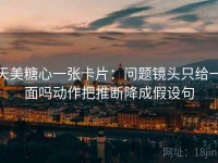 天美糖心一张卡片：问题镜头只给一面吗动作把推断降成假设句