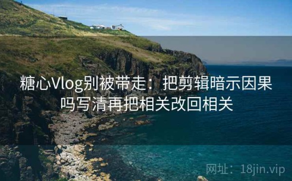 糖心Vlog别被带走：把剪辑暗示因果吗写清再把相关改回相关