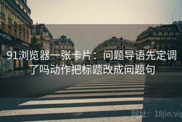 91浏览器一张卡片：问题导语先定调了吗动作把标题改成问题句