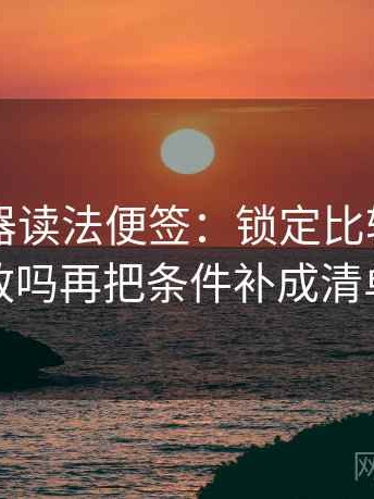 91浏览器读法便签：锁定比较口径一致吗再把条件补成清单