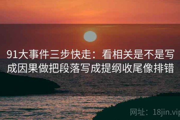 91大事件三步快走：看相关是不是写成因果做把段落写成提纲收尾像排错