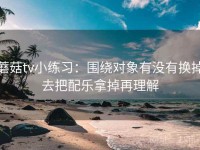 蘑菇tv小练习：围绕对象有没有换掉去把配乐拿掉再理解
