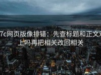17c网页版像排错：先查标题和正文对上吗再把相关改回相关