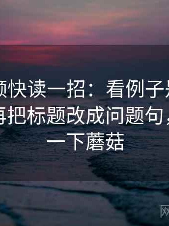 蘑菇视频快读一招：看例子是不是当规则，再把标题改成问题句，我想看一下蘑菇