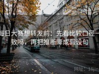 每日大赛想转发前：先看比较口径一致吗，再把推断降成假设句