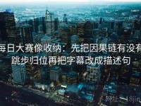 每日大赛像收纳：先把因果链有没有跳步归位再把字幕改成描述句