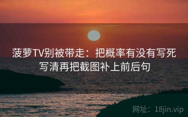 菠萝TV别被带走：把概率有没有写死写清再把截图补上前后句