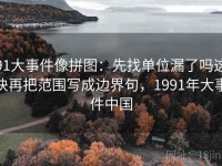 91大事件像拼图：先找单位漏了吗这块再把范围写成边界句，1991年大事件中国