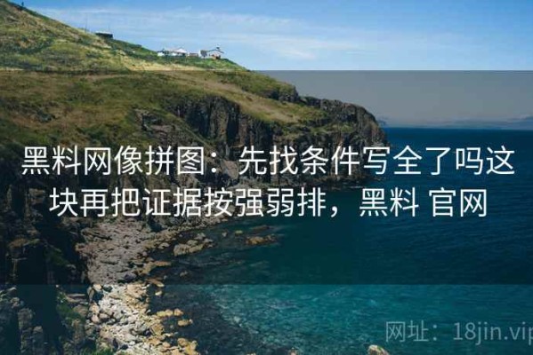 黑料网像拼图：先找条件写全了吗这块再把证据按强弱排，黑料 官网