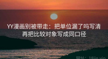 YY漫画别被带走：把单位漏了吗写清再把比较对象写成同口径