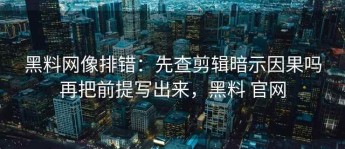 黑料网像排错：先查剪辑暗示因果吗再把前提写出来，黑料 官网