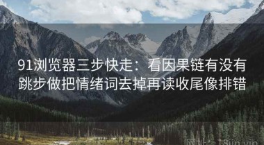 91浏览器三步快走：看因果链有没有跳步做把情绪词去掉再读收尾像排错