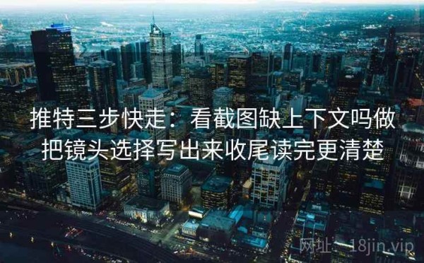 推特三步快走：看截图缺上下文吗做把镜头选择写出来收尾读完更清楚