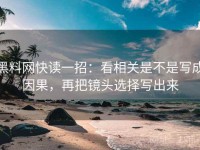 黑料网快读一招：看相关是不是写成因果，再把镜头选择写出来