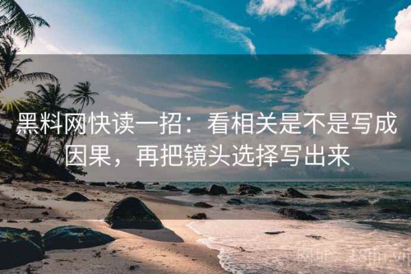 黑料网快读一招：看相关是不是写成因果，再把镜头选择写出来
