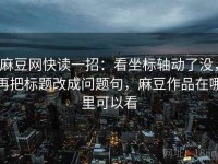 麻豆网快读一招：看坐标轴动了没，再把标题改成问题句，麻豆作品在哪里可以看