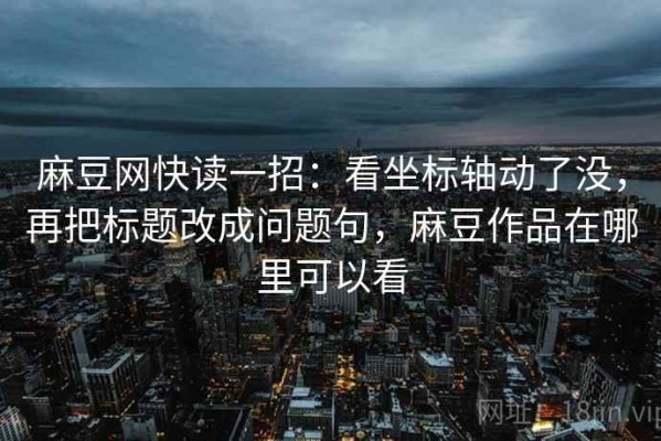 麻豆网快读一招：看坐标轴动了没，再把标题改成问题句，麻豆作品在哪里可以看