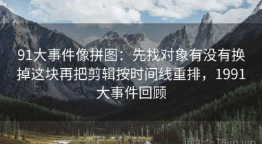 91大事件像拼图：先找对象有没有换掉这块再把剪辑按时间线重排，1991大事件回顾